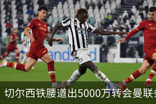 切尔西铁腰道出5000万转会曼联条件！埃德本周再次体检，原因曝光