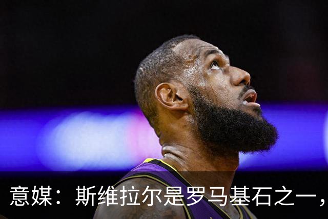 意媒：斯维拉尔是罗马基石之一，低于6000万欧罗马管理层无意谈判
