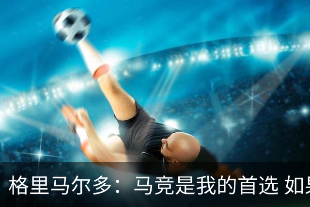 格里马尔多：马竞是我的首选 如果主教练需要我完全可以踢边锋