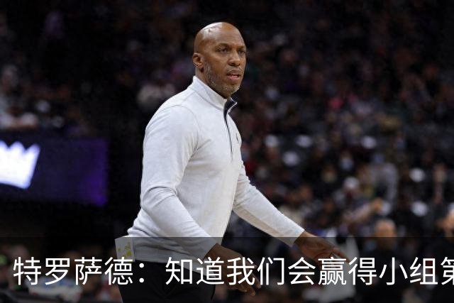 特罗萨德：知道我们会赢得小组第一，每个人都想在世界杯证明自己