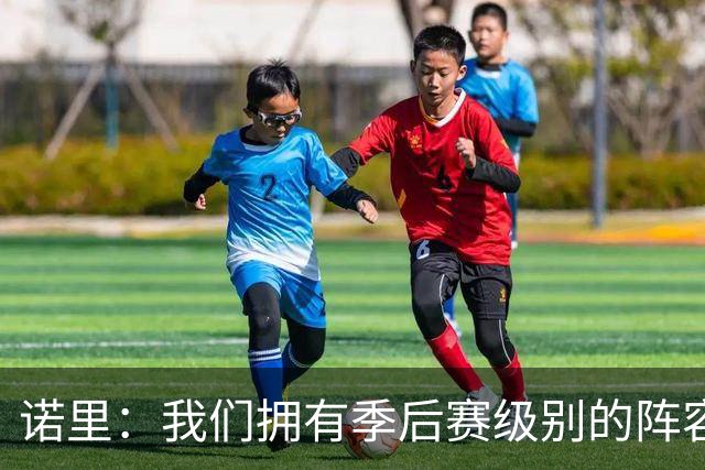 诺里：我们拥有季后赛级别的阵容 我会以冠军标准要求所有球员！