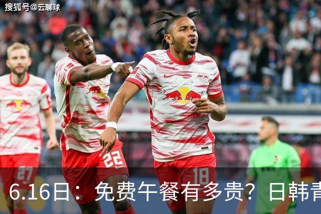 6.16日：免费午餐有多贵？日韩青训的留洋大军，为何只剩中国足球在叹息？