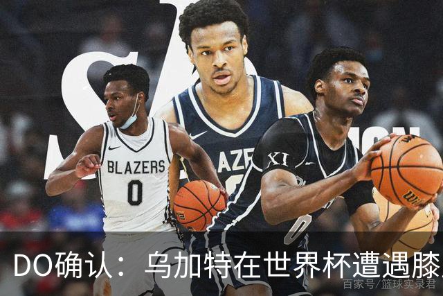 DO确认：乌加特在世界杯遭遇膝盖韧带重伤，预计面临长期缺阵