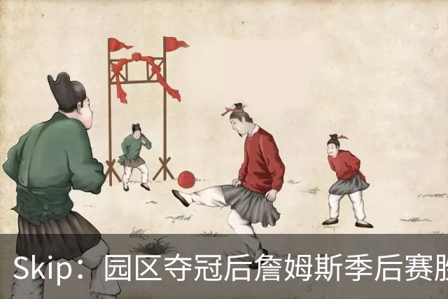 Skip：园区夺冠后詹姆斯季后赛胜率垫底 创下末节连丢三分纪录