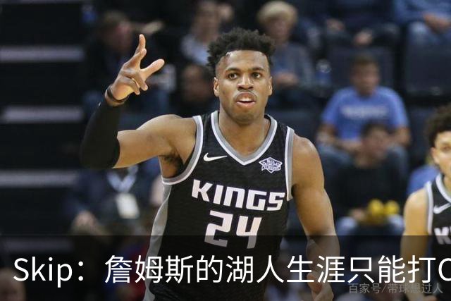 Skip：詹姆斯的湖人生涯只能打C 没法在这里退役他内心很煎熬